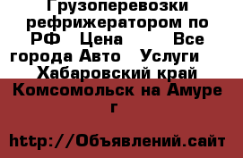 Грузоперевозки рефрижератором по РФ › Цена ­ 15 - Все города Авто » Услуги   . Хабаровский край,Комсомольск-на-Амуре г.